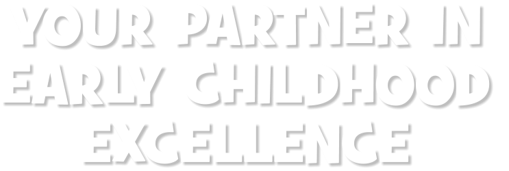 YOUR PARTNER IN  EARLY CHILDHOOD EXCELLENCE