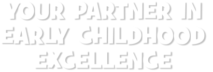 YOUR PARTNER IN  EARLY CHILDHOOD EXCELLENCE